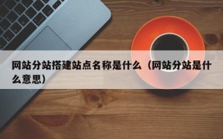 邵阳县网站分站搭建站点名称是什么（网站分站是什么意思）