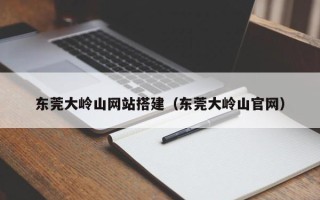 邵阳县东莞大岭山网站搭建（东莞大岭山官网）