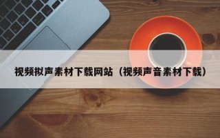 邵阳县视频拟声素材下载网站（视频声音素材下载）
