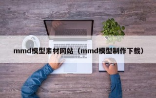 邵阳县mmd模型素材网站（mmd模型制作下载）