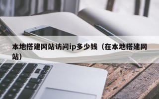 邵阳县本地搭建网站访问ip多少钱（在本地搭建网站）