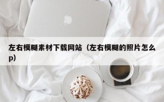 邵阳县左右模糊素材下载网站（左右模糊的照片怎么p）