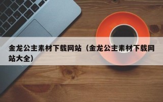 邵阳县金龙公主素材下载网站（金龙公主素材下载网站大全）