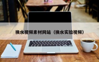 邵阳县换水视频素材网站（换水实验视频）