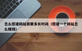 邵阳县怎么搭建网站需要多长时间（搭建一个网站怎么赚钱）