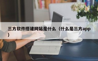 邵阳县三方软件搭建网站是什么（什么是三方app）