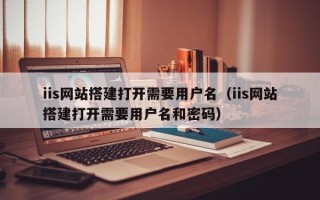 邵阳县iis网站搭建打开需要用户名（iis网站搭建打开需要用户名和密码）