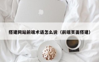 邵阳县搭建网站前端术语怎么说（前端页面搭建）