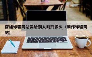 邵阳县搭建诈骗网站卖给别人判刑多久（制作诈骗网站）