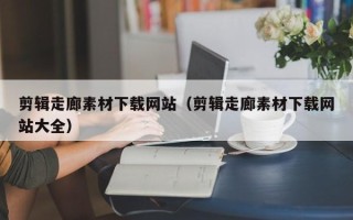 邵阳县剪辑走廊素材下载网站（剪辑走廊素材下载网站大全）