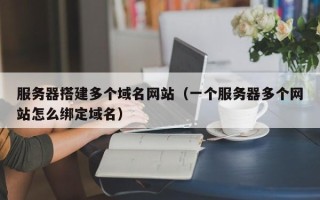 邵阳县服务器搭建多个域名网站（一个服务器多个网站怎么绑定域名）