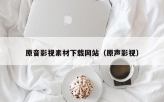 邵阳县原音影视素材下载网站（原声影视）