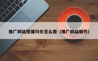 邵阳县推广网站搭建均价怎么做（推广网站制作）