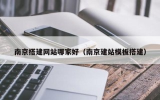 邵阳县南京搭建网站哪家好（南京建站模板搭建）