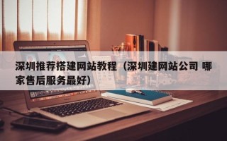邵阳县深圳推荐搭建网站教程（深圳建网站公司 哪家售后服务最好）