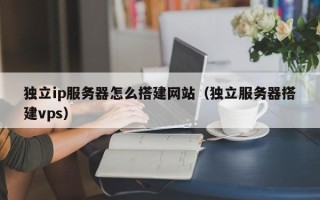 邵阳县独立ip服务器怎么搭建网站（独立服务器搭建vps）