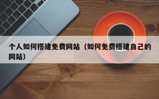 邵阳县个人如何搭建免费网站（如何免费搭建自己的网站）