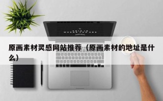 邵阳县原画素材灵感网站推荐（原画素材的地址是什么）