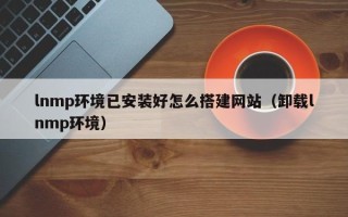 邵阳县lnmp环境已安装好怎么搭建网站（卸载lnmp环境）
